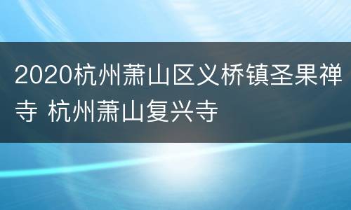 2020杭州萧山区义桥镇圣果禅寺 杭州萧山复兴寺