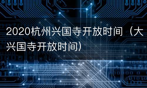 2020杭州兴国寺开放时间（大兴国寺开放时间）