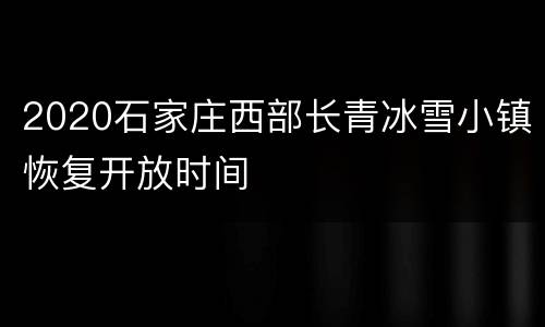 2020石家庄西部长青冰雪小镇恢复开放时间