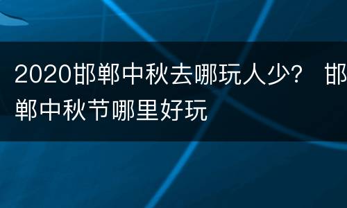 2020邯郸中秋去哪玩人少？ 邯郸中秋节哪里好玩