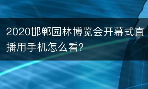 2020邯郸园林博览会开幕式直播用手机怎么看？