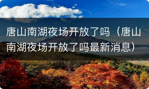 唐山南湖夜场开放了吗（唐山南湖夜场开放了吗最新消息）