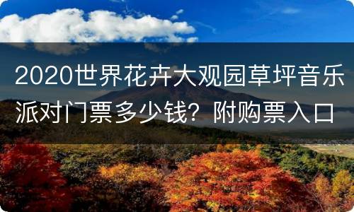2020世界花卉大观园草坪音乐派对门票多少钱？附购票入口
