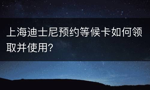 上海迪士尼预约等候卡如何领取并使用？