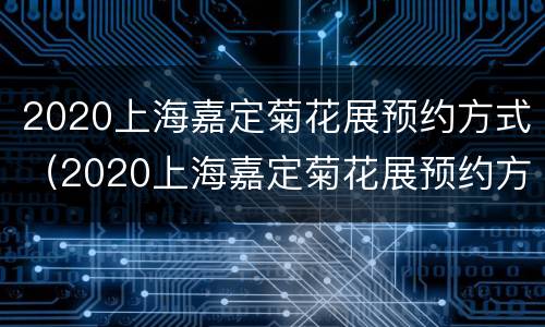 2020上海嘉定菊花展预约方式（2020上海嘉定菊花展预约方式有哪些）