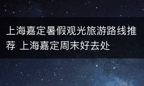 上海嘉定暑假观光旅游路线推荐 上海嘉定周末好去处