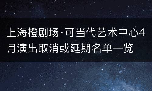 上海橙剧场·可当代艺术中心4月演出取消或延期名单一览