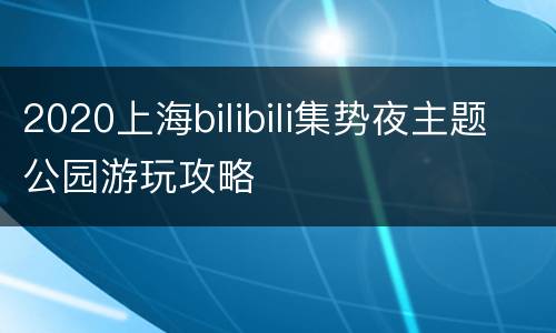 2020上海bilibili集势夜主题公园游玩攻略