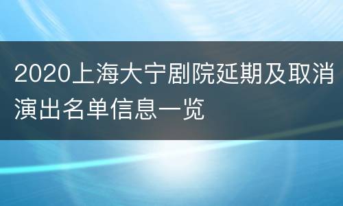 2020上海大宁剧院延期及取消演出名单信息一览