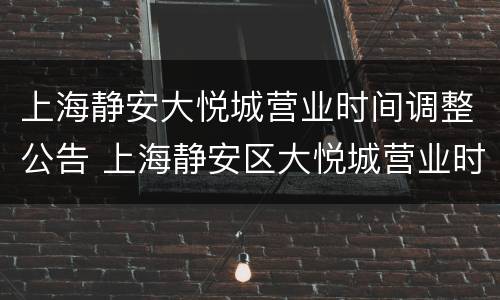 上海静安大悦城营业时间调整公告 上海静安区大悦城营业时间