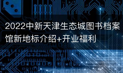 2022中新天津生态城图书档案馆新地标介绍+开业福利