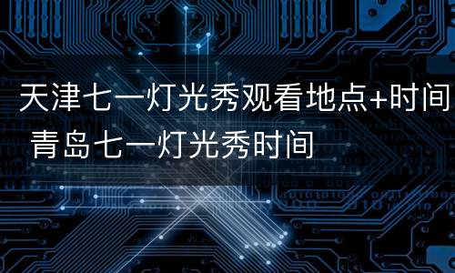 天津七一灯光秀观看地点+时间 青岛七一灯光秀时间