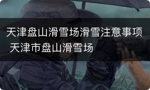 天津盘山滑雪场滑雪注意事项 天津市盘山滑雪场