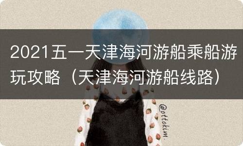 2021五一天津海河游船乘船游玩攻略（天津海河游船线路）