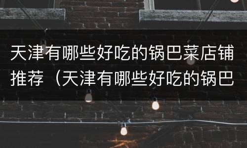 天津有哪些好吃的锅巴菜店铺推荐（天津有哪些好吃的锅巴菜店铺推荐下）
