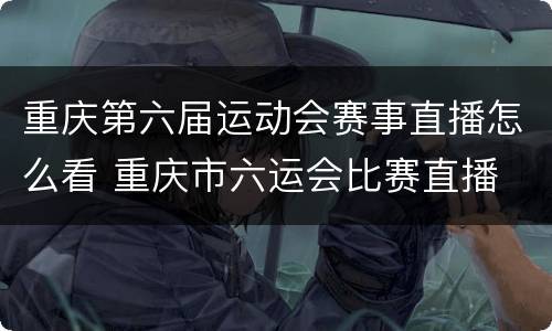 重庆第六届运动会赛事直播怎么看 重庆市六运会比赛直播