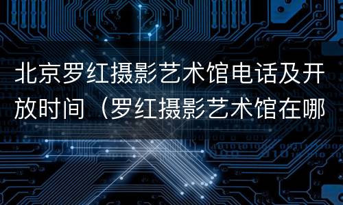 北京罗红摄影艺术馆电话及开放时间（罗红摄影艺术馆在哪里?）