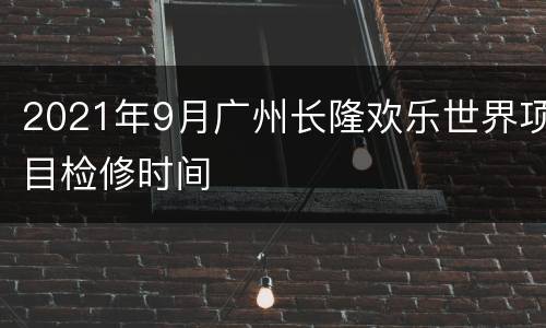 2021年9月广州长隆欢乐世界项目检修时间