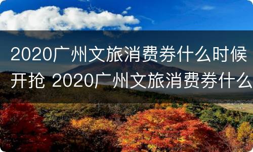 2020广州文旅消费券什么时候开抢 2020广州文旅消费券什么时候开抢啊