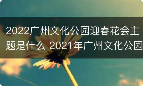 2022广州文化公园迎春花会主题是什么 2021年广州文化公园春节灯会