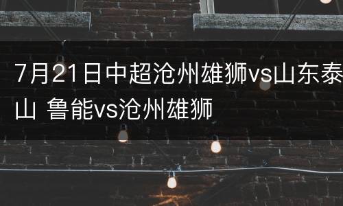 7月21日中超沧州雄狮vs山东泰山 鲁能vs沧州雄狮