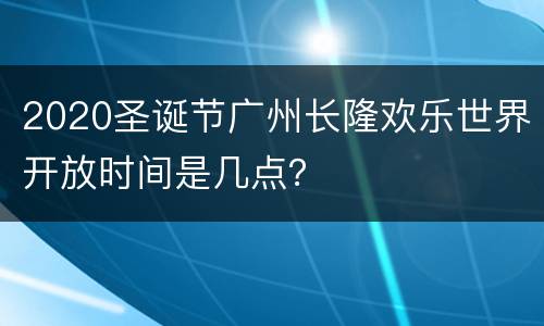 2020圣诞节广州长隆欢乐世界开放时间是几点？