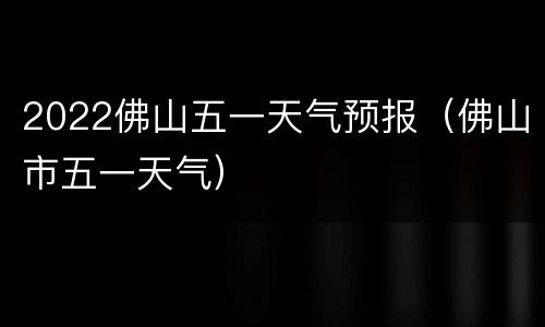 2022佛山五一天气预报（佛山市五一天气）