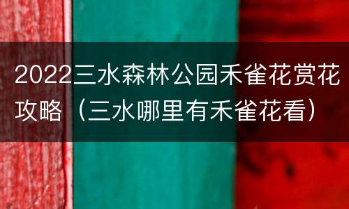 2022三水森林公园禾雀花赏花攻略（三水哪里有禾雀花看）