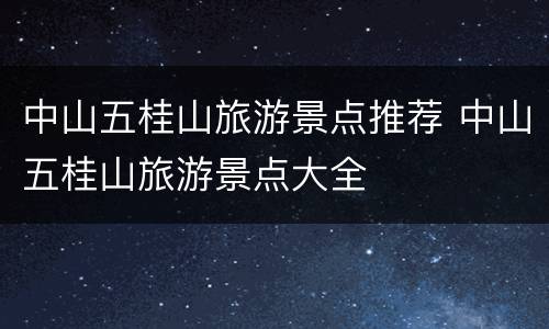 中山五桂山旅游景点推荐 中山五桂山旅游景点大全