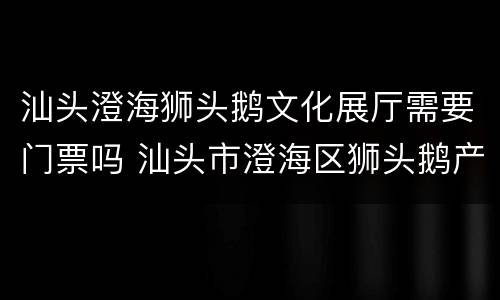 汕头澄海狮头鹅文化展厅需要门票吗 汕头市澄海区狮头鹅产业园