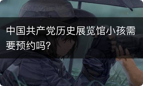 中国共产党历史展览馆小孩需要预约吗？