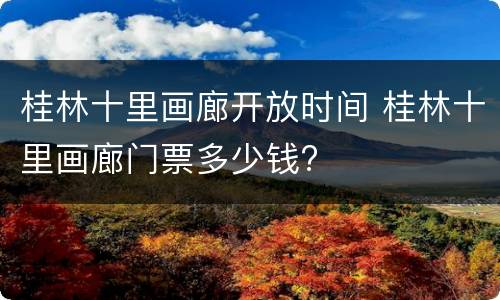 桂林十里画廊开放时间 桂林十里画廊门票多少钱?