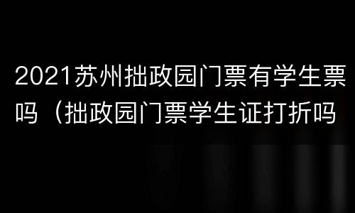 2021苏州拙政园门票有学生票吗（拙政园门票学生证打折吗）