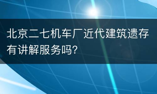 北京二七机车厂近代建筑遗存有讲解服务吗？