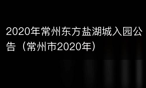 2020年常州东方盐湖城入园公告（常州市2020年）