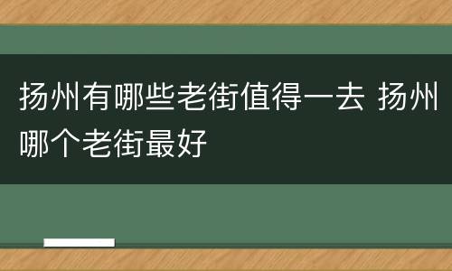 扬州有哪些老街值得一去 扬州哪个老街最好