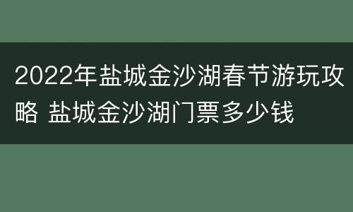 2022年盐城金沙湖春节游玩攻略 盐城金沙湖门票多少钱