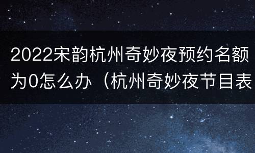 2022宋韵杭州奇妙夜预约名额为0怎么办（杭州奇妙夜节目表演安排）