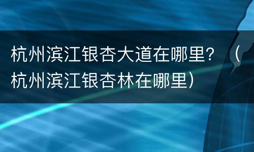 杭州滨江银杏大道在哪里？（杭州滨江银杏林在哪里）