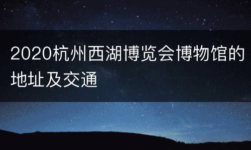 2020杭州西湖博览会博物馆的地址及交通