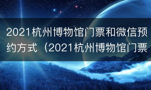 2021杭州博物馆门票和微信预约方式（2021杭州博物馆门票和微信预约方式一样吗）