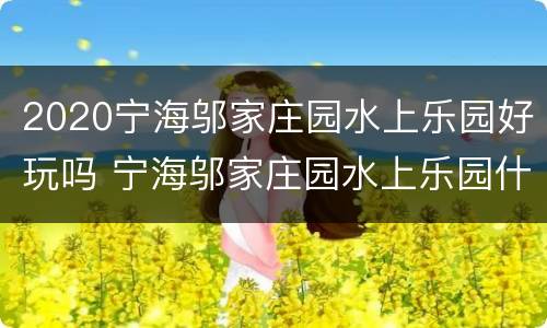 2020宁海邬家庄园水上乐园好玩吗 宁海邬家庄园水上乐园什么时候开业