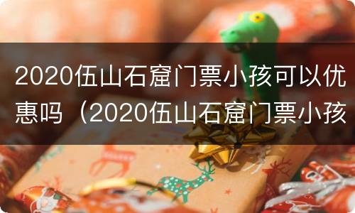 2020伍山石窟门票小孩可以优惠吗（2020伍山石窟门票小孩可以优惠吗多少钱）