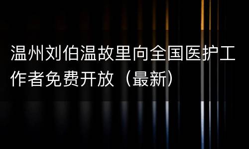 温州刘伯温故里向全国医护工作者免费开放（最新）