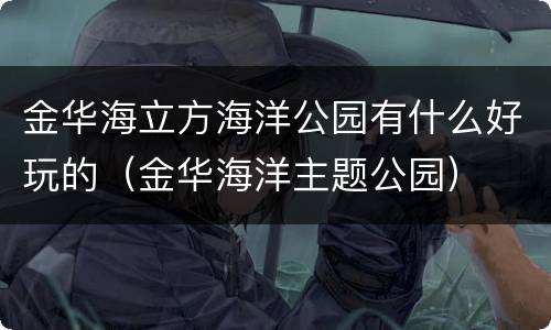 金华海立方海洋公园有什么好玩的（金华海洋主题公园）