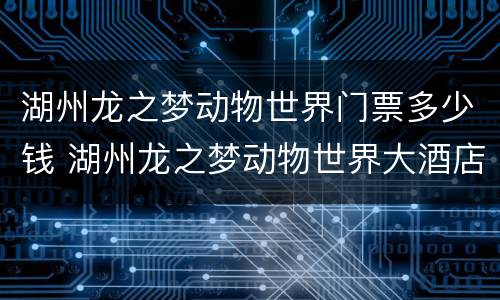 湖州龙之梦动物世界门票多少钱 湖州龙之梦动物世界大酒店旅游攻略