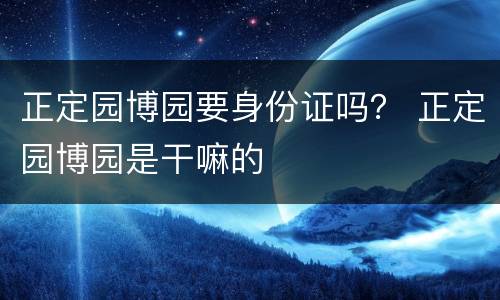 正定园博园要身份证吗？ 正定园博园是干嘛的