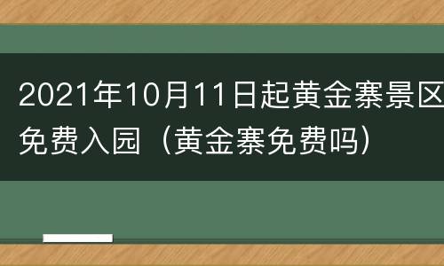 2021年10月11日起黄金寨景区免费入园（黄金寨免费吗）