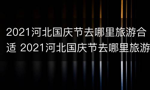 2021河北国庆节去哪里旅游合适 2021河北国庆节去哪里旅游合适一点