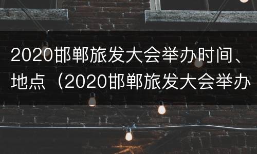 2020邯郸旅发大会举办时间、地点（2020邯郸旅发大会举办时间,地点在哪）
